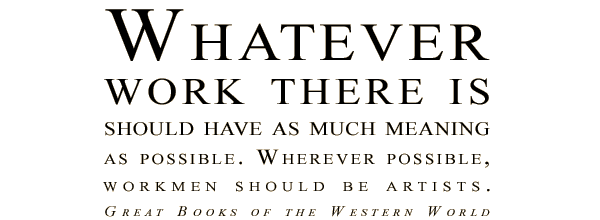 Whatever work there is should have as much meaning as possible. Wherever possible, workmen should be artists. Great Books of the Western World.
